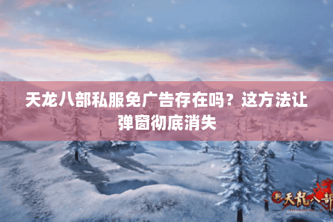 天龙八部私服免广告存在吗?这方法让弹窗彻底消失 天龙八部私服免广告存在吗?这方法让弹窗彻底消失
