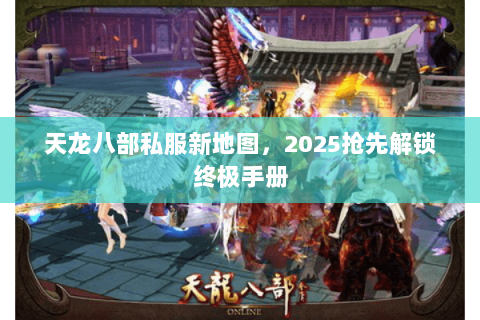 天龙八部私服新地图,2025抢先解锁终极手册 天龙八部私服新地图,2025抢先解锁终极手册