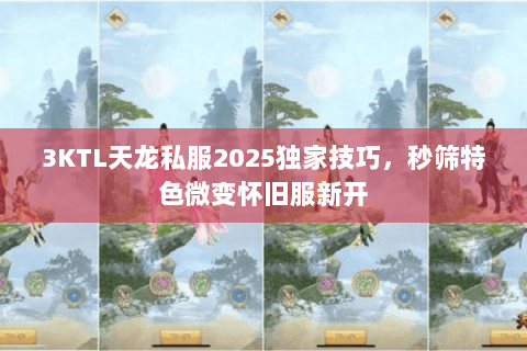 3KTL天龙私服2025独家技巧，秒筛特色微变怀旧服新开