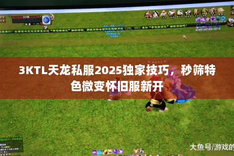 3KTL天龙私服2025独家技巧,秒筛特色微变怀旧服新开 3KTL天龙私服2025独家技巧,秒筛特色微变怀旧服新开
