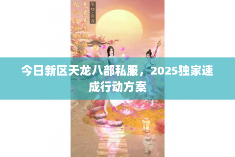 今日新区天龙八部私服,2025独家速成行动方案 今日新区天龙八部私服,2025独家速成行动方案