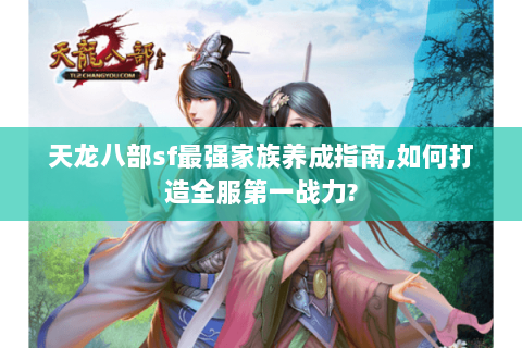 天龙八部sf最强家族养成指南,如何打造全服第一战力? 天龙八部sf最强家族养成指南,如何打造全服第一战力?