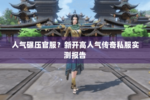 人气碾压官服?新开高人气传奇私服实测报告 人气碾压官服?新开高人气传奇私服实测报告