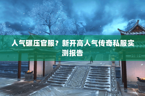 人气碾压官服?新开高人气传奇私服实测报告 人气碾压官服?新开高人气传奇私服实测报告