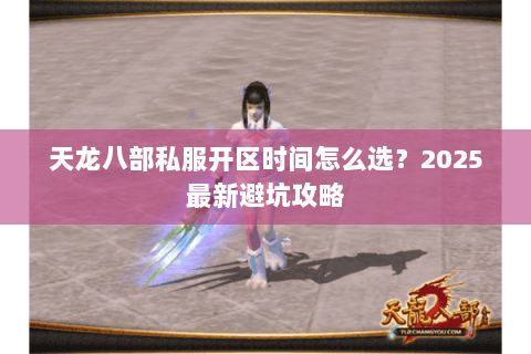 天龙八部私服开区时间怎么选?2025最新避坑攻略 天龙八部私服开区时间怎么选?2025最新避坑攻略