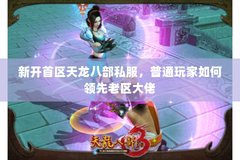 新开首区天龙八部私服,普通玩家如何领先老区大佬 新开首区天龙八部私服,普通玩家如何领先老区大佬