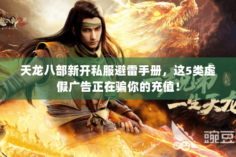天龙八部新开私服避雷手册，这5类虚假广告正在骗你的充值！
