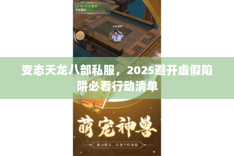 变态天龙八部私服,2025避开虚假陷阱必看行动清单 变态天龙八部私服,2025避开虚假陷阱必看行动清单