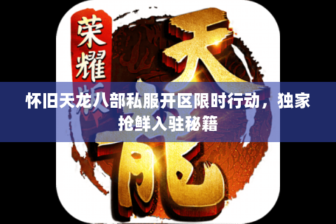 怀旧天龙八部私服开区限时行动,独家抢鲜入驻秘籍 怀旧天龙八部私服开区限时行动,独家抢鲜入驻秘籍