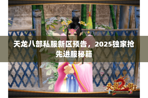 天龙八部私服新区预告,2025独家抢先进服秘籍 天龙八部私服新区预告,2025独家抢先进服秘籍