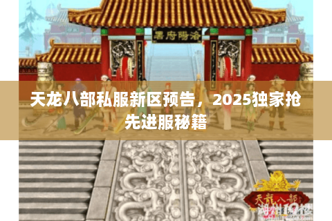 天龙八部私服新区预告,2025独家抢先进服秘籍 天龙八部私服新区预告,2025独家抢先进服秘籍