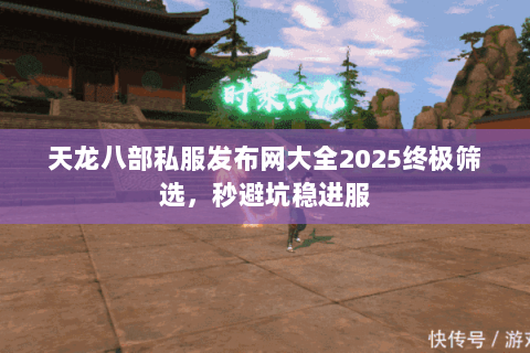 天龙八部私服发布网大全2025终极筛选,秒避坑稳进服 天龙八部私服发布网大全2025终极筛选,秒避坑稳进服