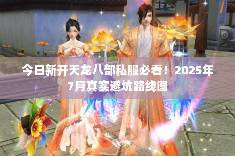 今日新开天龙八部私服必看!2025年7月真实避坑路线图 今日新开天龙八部私服必看!2025年7月真实避坑路线图