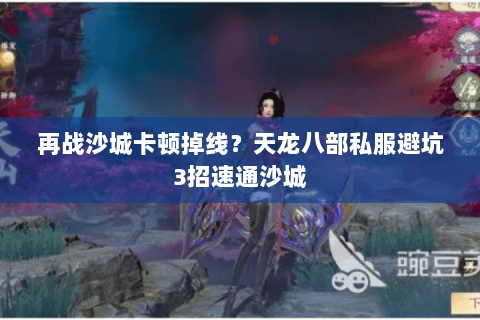 再战沙城卡顿掉线?天龙八部私服避坑3招速通沙城 再战沙城卡顿掉线?天龙八部私服避坑3招速通沙城