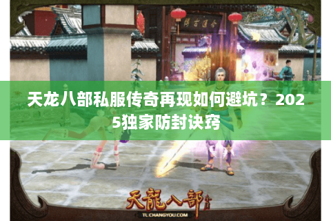 天龙八部私服传奇再现如何避坑？2025独家防封诀窍