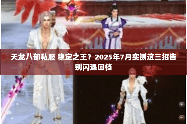 天龙八部私服 稳定之王?2025年7月实测这三招告别闪退回档 天龙八部私服 稳定之王?2025年7月实测这三招告别闪退回档