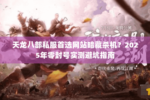 天龙八部私服首选网站暗藏杀机？2025年零封号实测避坑指南