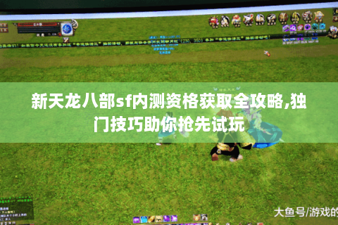 新天龙八部sf内测资格获取全攻略,独门技巧助你抢先试玩