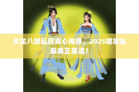 天龙八部私服真心推荐,2025哪家私服真正靠谱? 天龙八部私服真心推荐,2025哪家私服真正靠谱?