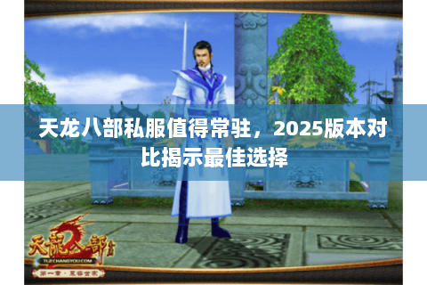 天龙八部私服值得常驻,2025版本对比揭示最佳选择 天龙八部私服值得常驻,2025版本对比揭示最佳选择