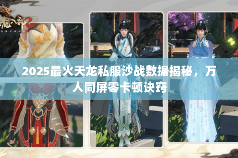 2025最火天龙私服沙战数据揭秘,万人同屏零卡顿诀窍 2025最火天龙私服沙战数据揭秘,万人同屏零卡顿诀窍