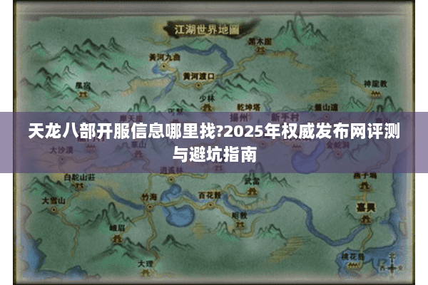 天龙八部开服信息哪里找?2025年权威发布网评测与避坑指南 天龙八部开服信息哪里找?2025年权威发布网评测与避坑指南