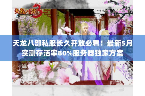 天龙八部私服长久开放必看!最新5月实测存活率80%服务器独家方案 天龙八部私服长久开放必看!最新5月实测存活率80%服务器独家方案