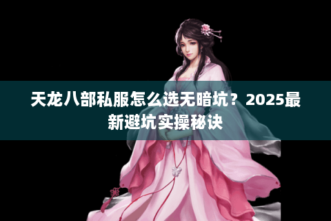 天龙八部私服怎么选无暗坑?2025最新避坑实操秘诀 天龙八部私服怎么选无暗坑?2025最新避坑实操秘诀