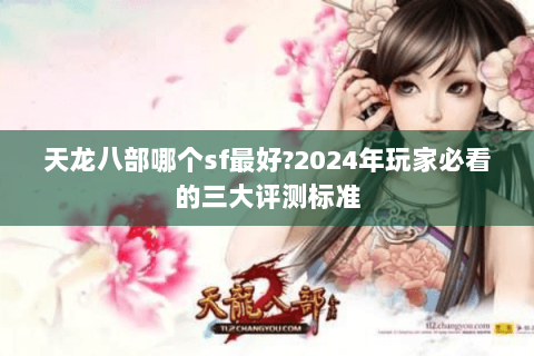 天龙八部哪个sf最好?2024年玩家必看的三大评测标准 天龙八部哪个sf最好?2024年玩家必看的三大评测标准