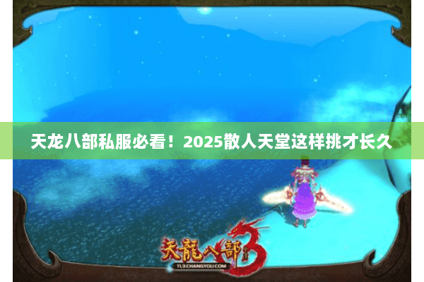 天龙八部私服必看!2025散人天堂这样挑才长久 天龙八部私服必看!2025散人天堂这样挑才长久