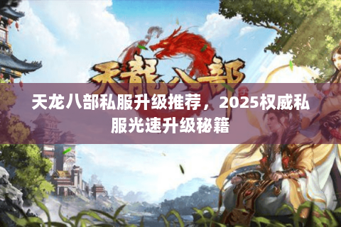 天龙八部私服升级推荐,2025权威私服光速升级秘籍 天龙八部私服升级推荐,2025权威私服光速升级秘籍