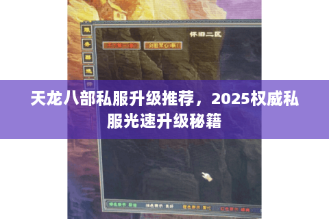天龙八部私服升级推荐,2025权威私服光速升级秘籍 天龙八部私服升级推荐,2025权威私服光速升级秘籍