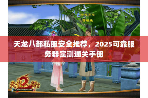 天龙八部私服安全推荐,2025可靠服务器实测通关手册 天龙八部私服安全推荐,2025可靠服务器实测通关手册