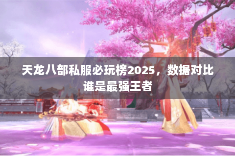 天龙八部私服必玩榜2025,数据对比谁是最强王者 天龙八部私服必玩榜2025,数据对比谁是最强王者