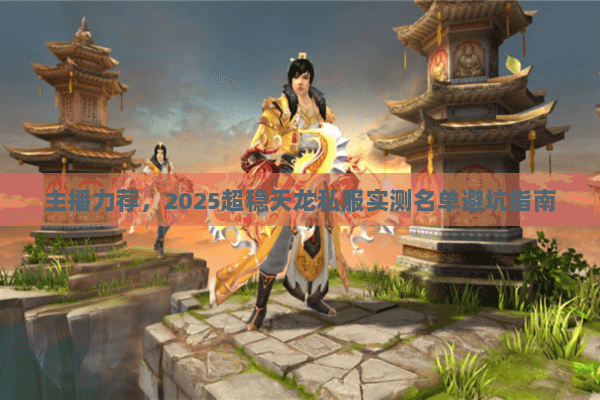 主播力荐,2025超稳天龙私服实测名单避坑指南 主播力荐,2025超稳天龙私服实测名单避坑指南