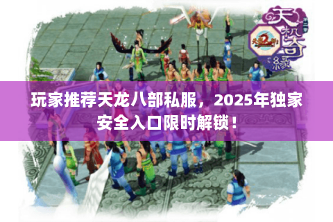 玩家推荐天龙八部私服,2025年独家安全入口限时解锁! 玩家推荐天龙八部私服,2025年独家安全入口限时解锁!