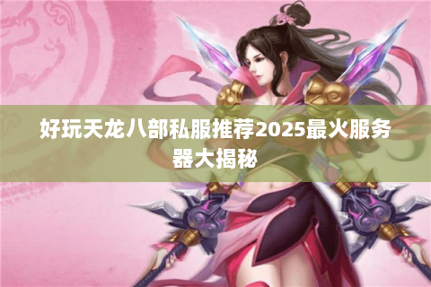 好玩天龙八部私服推荐2025最火服务器大揭秘