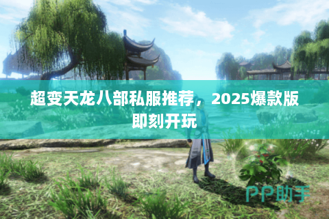超变天龙八部私服推荐,2025爆款版即刻开玩 超变天龙八部私服推荐,2025爆款版即刻开玩