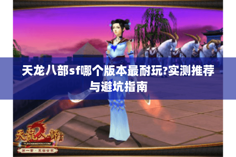 天龙八部sf哪个版本最耐玩?实测推荐与避坑指南 天龙八部sf哪个版本最耐玩?实测推荐与避坑指南
