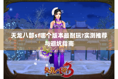 天龙八部sf哪个版本最耐玩?实测推荐与避坑指南 天龙八部sf哪个版本最耐玩?实测推荐与避坑指南