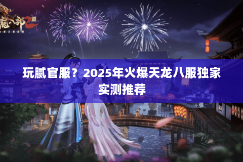 玩腻官服?2025年火爆天龙八服独家实测推荐 玩腻官服?2025年火爆天龙八服独家实测推荐