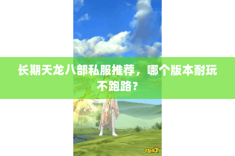 长期天龙八部私服推荐,哪个版本耐玩不跑路? 长期天龙八部私服推荐,哪个版本耐玩不跑路?