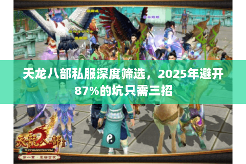 天龙八部私服深度筛选,2025年避开87%的坑只需三招 天龙八部私服深度筛选,2025年避开87%的坑只需三招