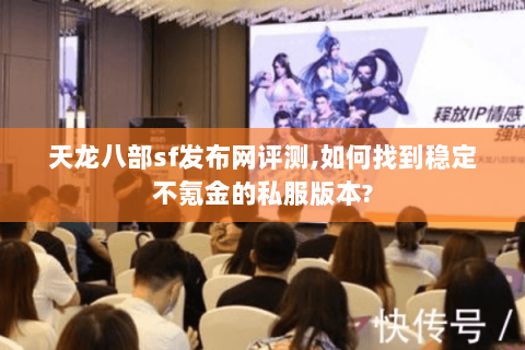 天龙八部sf发布网评测,如何找到稳定不氪金的私服版本? 天龙八部sf发布网评测,如何找到稳定不氪金的私服版本?