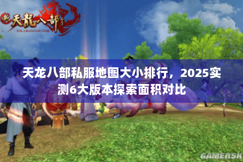 天龙八部私服地图大小排行,2025实测6大版本探索面积对比 天龙八部私服地图大小排行,2025实测6大版本探索面积对比