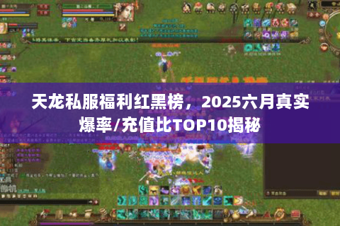 天龙私服福利红黑榜,2025六月真实爆率/充值比TOP10揭秘 天龙私服福利红黑榜,2025六月真实爆率/充值比TOP10揭秘