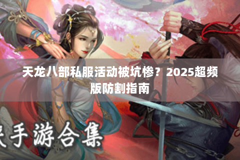 天龙八部私服活动被坑惨?2025超频版防割指南 天龙八部私服活动被坑惨?2025超频版防割指南