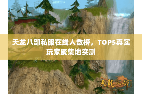 天龙八部私服在线人数榜,TOP5真实玩家聚集地实测 天龙八部私服在线人数榜,TOP5真实玩家聚集地实测