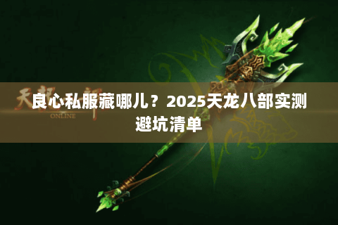 良心私服藏哪儿?2025天龙八部实测避坑清单 良心私服藏哪儿?2025天龙八部实测避坑清单