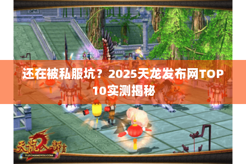 还在被私服坑?2025天龙发布网TOP10实测揭秘 还在被私服坑?2025天龙发布网TOP10实测揭秘